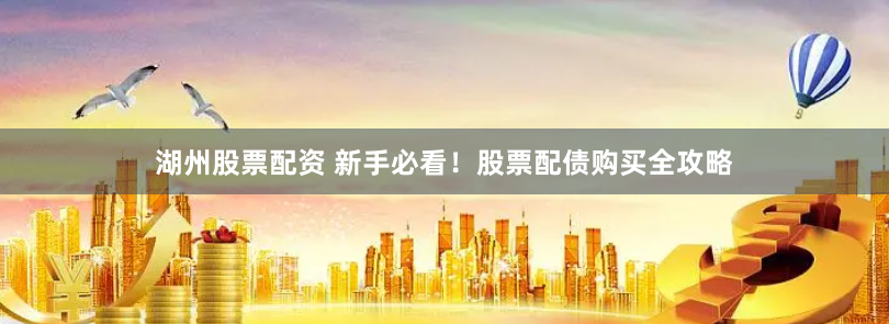 湖州股票配资 新手必看！股票配债购买全攻略