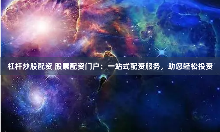 杠杆炒股配资 股票配资门户：一站式配资服务，助您轻松投资
