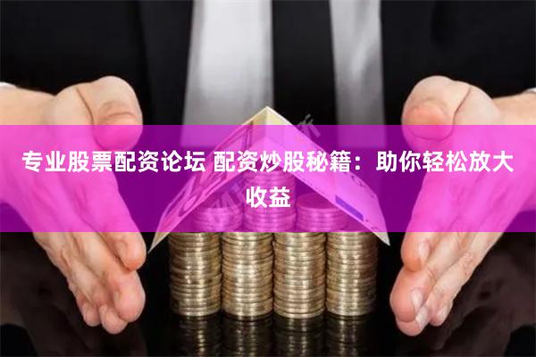 专业股票配资论坛 配资炒股秘籍：助你轻松放大收益