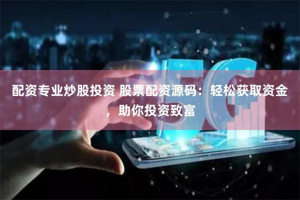 配资专业炒股投资 股票配资源码：轻松获取资金，助你投资致富
