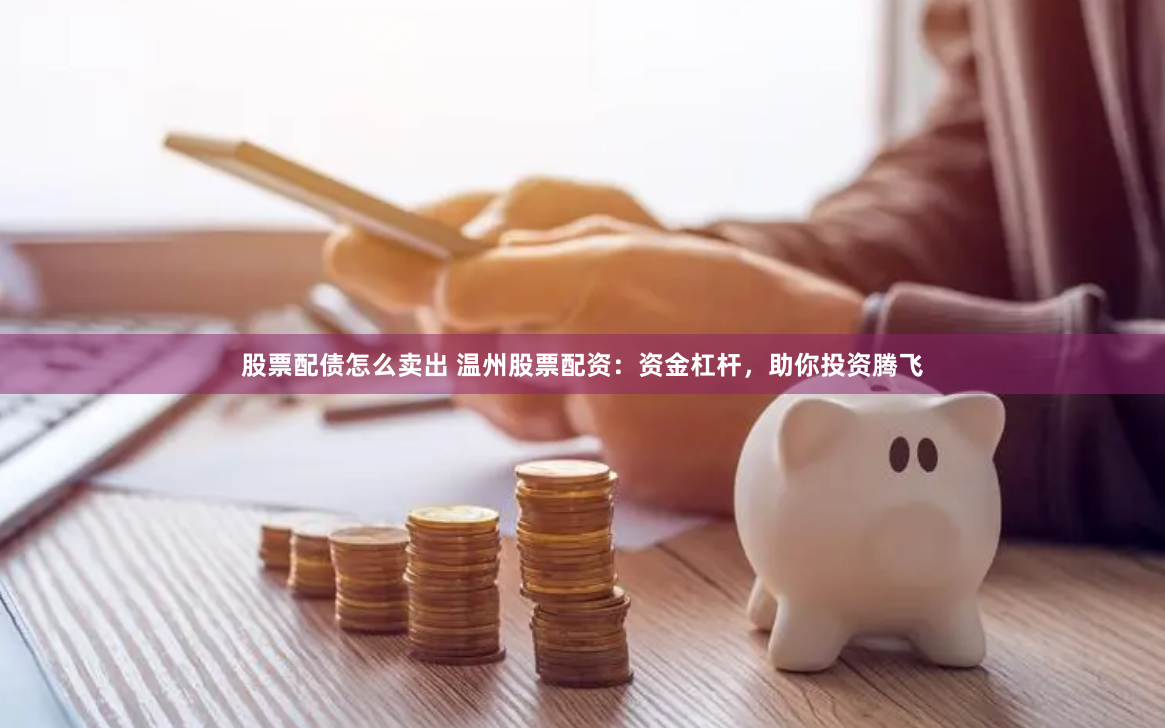 股票配债怎么卖出 温州股票配资：资金杠杆，助你投资腾飞