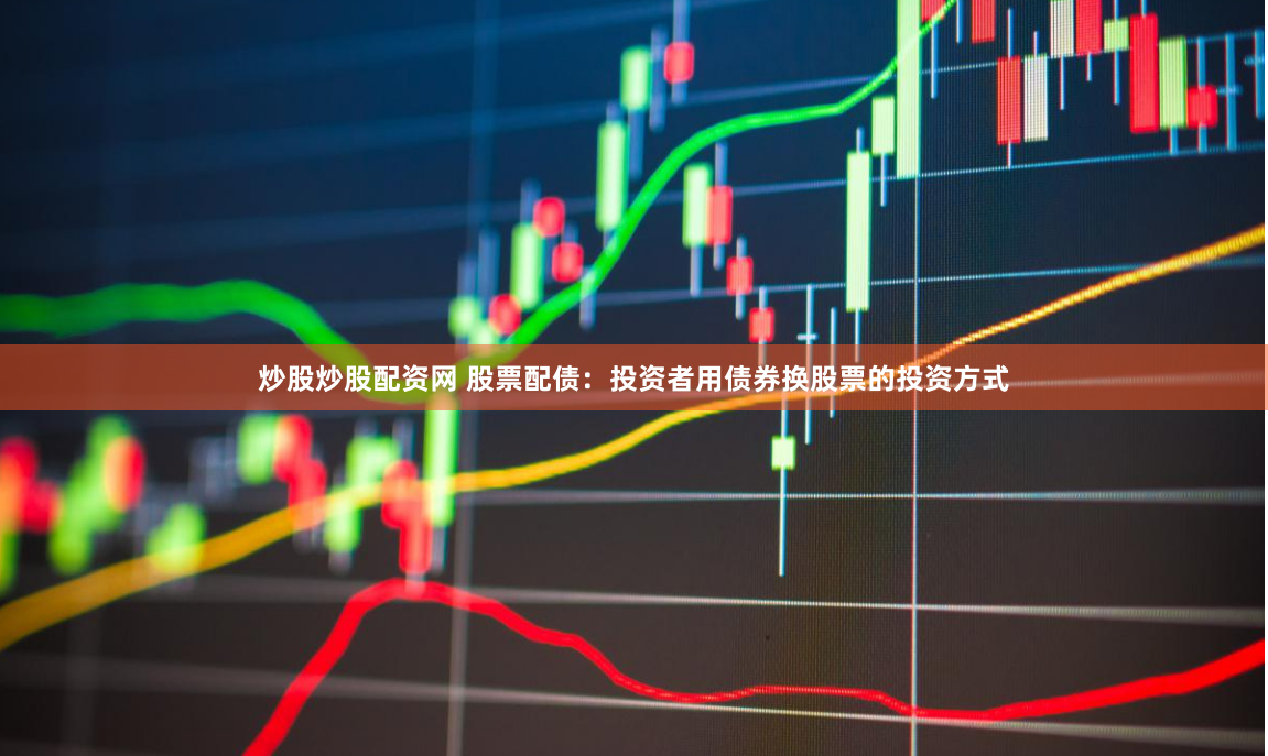 炒股炒股配资网 股票配债：投资者用债券换股票的投资方式
