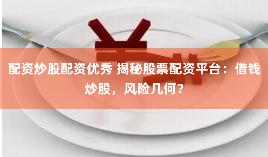 配资炒股配资优秀 揭秘股票配资平台：借钱炒股，风险几何？