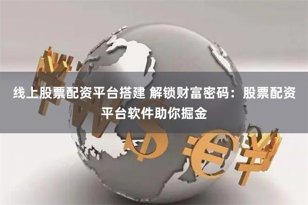线上股票配资平台搭建 解锁财富密码:股票配资平台软件助你掘金