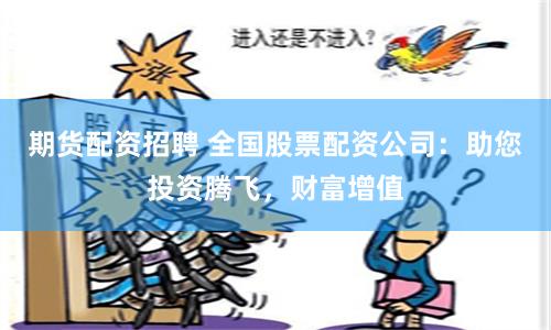 期货配资招聘 全国股票配资公司：助您投资腾飞，财富增值
