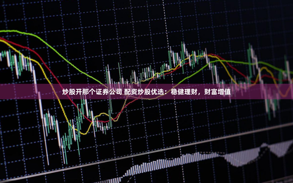 炒股开那个证券公司 配资炒股优选：稳健理财，财富增值