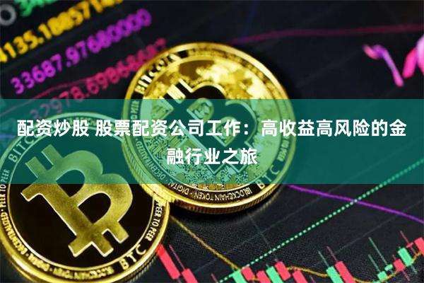 配资炒股 股票配资公司工作：高收益高风险的金融行业之旅