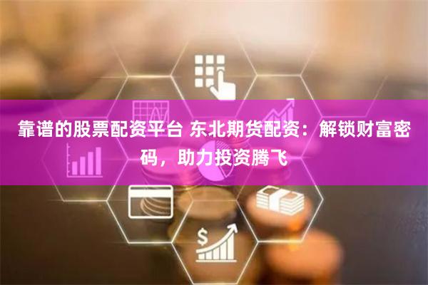 靠谱的股票配资平台 东北期货配资：解锁财富密码，助力投资腾飞