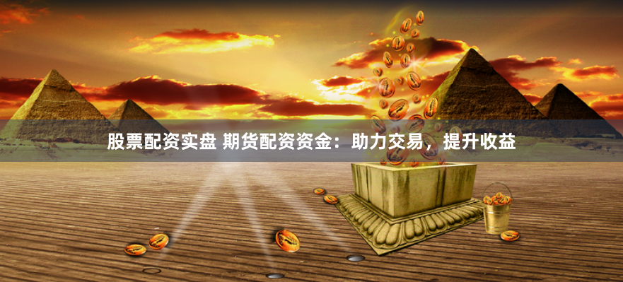 股票配资实盘 期货配资资金：助力交易，提升收益