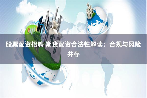 股票配资招聘 期货配资合法性解读：合规与风险并存