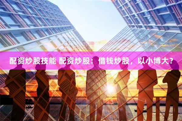 配资炒股技能 配资炒股：借钱炒股，以小博大？