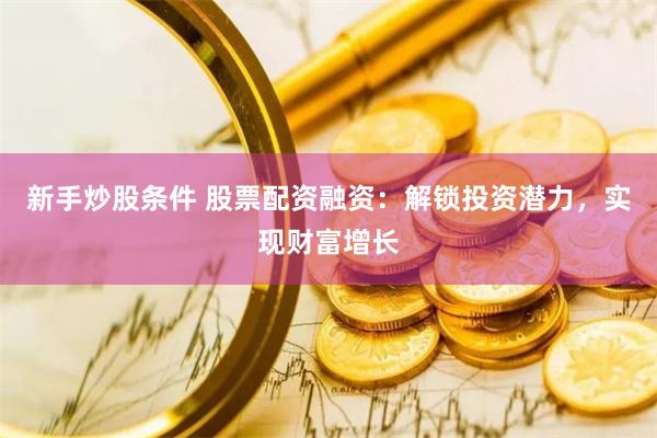 新手炒股条件 股票配资融资：解锁投资潜力，实现财富增长