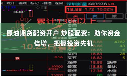 原油期货配资开户 炒股配资：助你资金倍增，把握投资先机