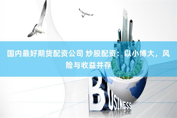 国内最好期货配资公司 炒股配资：以小博大，风险与收益并存