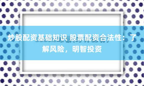 炒股配资基础知识 股票配资合法性：了解风险，明智投资