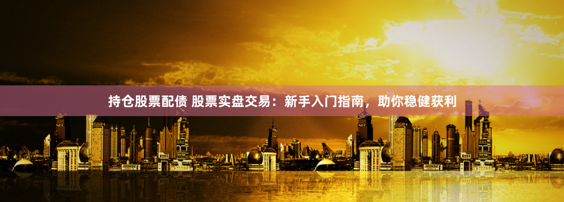 持仓股票配债 股票实盘交易：新手入门指南，助你稳健获利