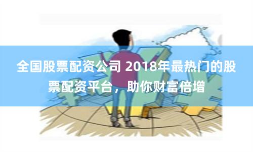 全国股票配资公司 2018年最热门的股票配资平台，助你财富倍增