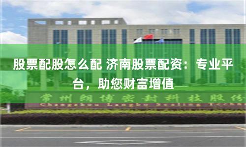 股票配股怎么配 济南股票配资：专业平台，助您财富增值
