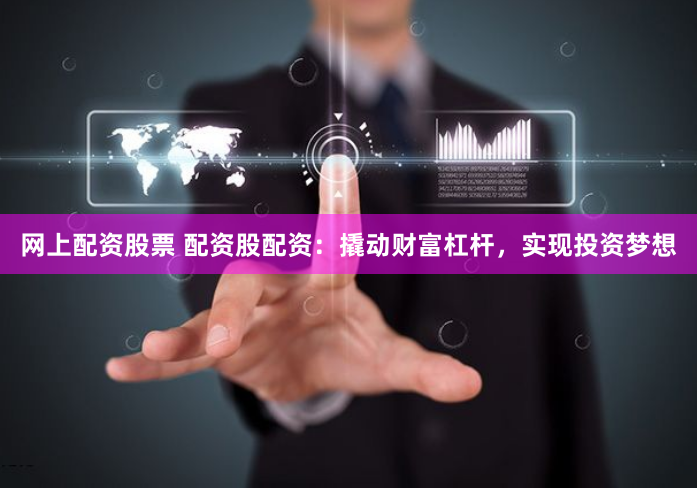 网上配资股票 配资股配资：撬动财富杠杆，实现投资梦想