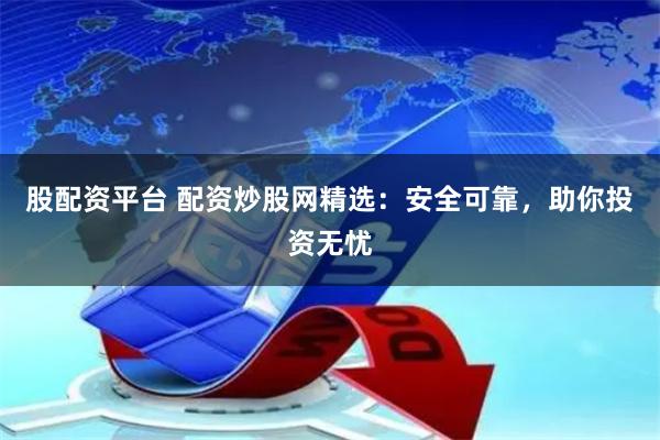 股配资平台 配资炒股网精选：安全可靠，助你投资无忧