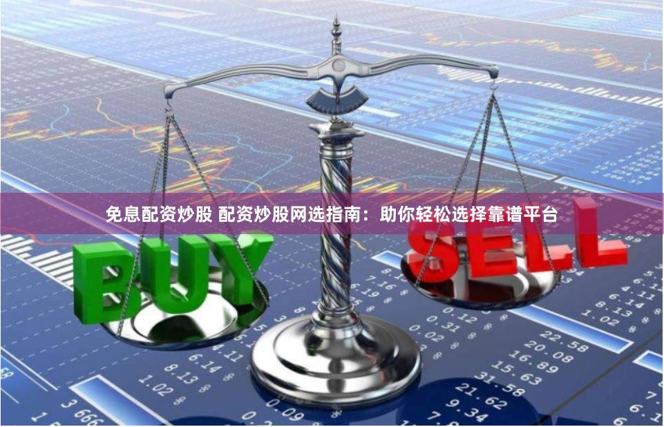 免息配资炒股 配资炒股网选指南：助你轻松选择靠谱平台
