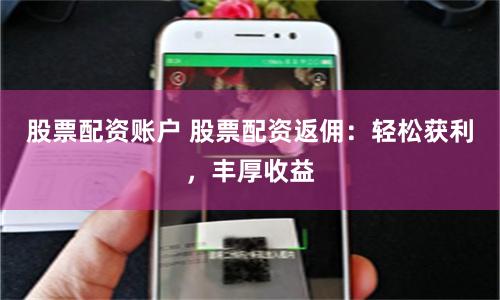 股票配资账户 股票配资返佣：轻松获利，丰厚收益