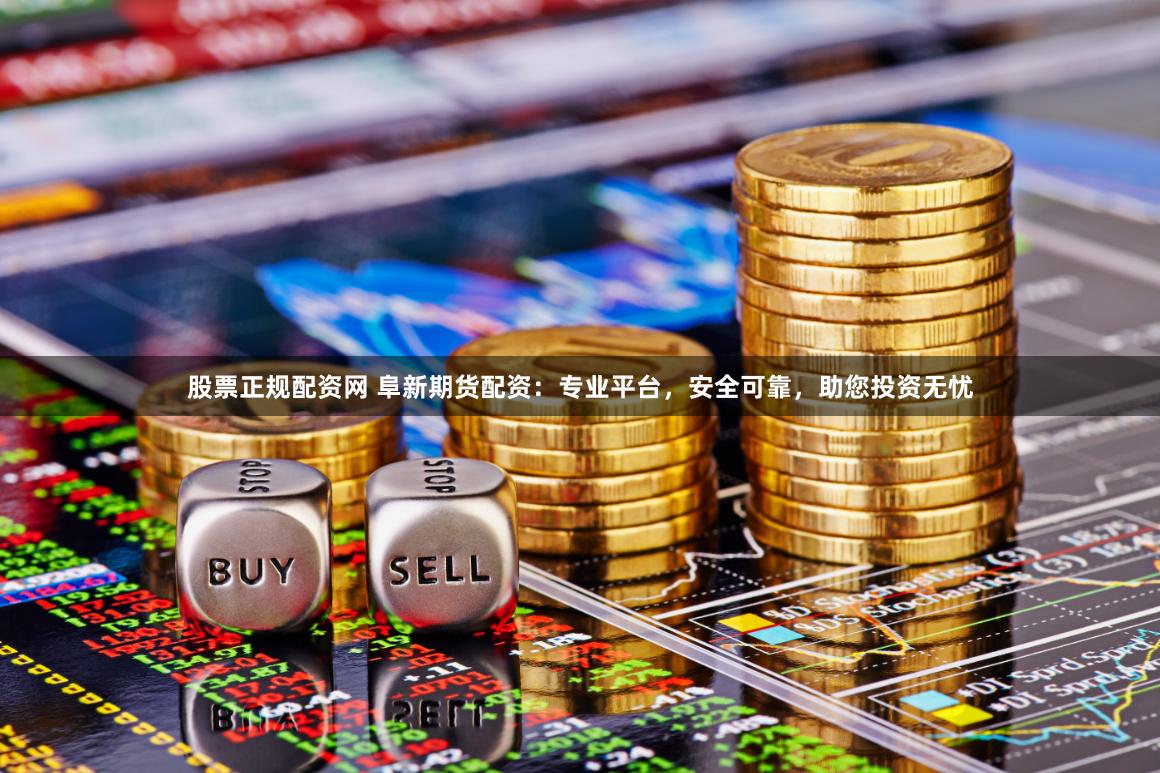 股票正规配资网 阜新期货配资：专业平台，安全可靠，助您投资无忧