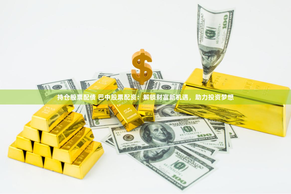 持仓股票配债 巴中股票配资：解锁财富新机遇，助力投资梦想