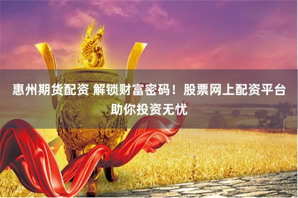 惠州期货配资 解锁财富密码！股票网上配资平台助你投资无忧