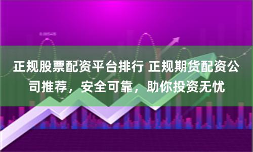 正规股票配资平台排行 正规期货配资公司推荐,安全可靠,助你投资无忧