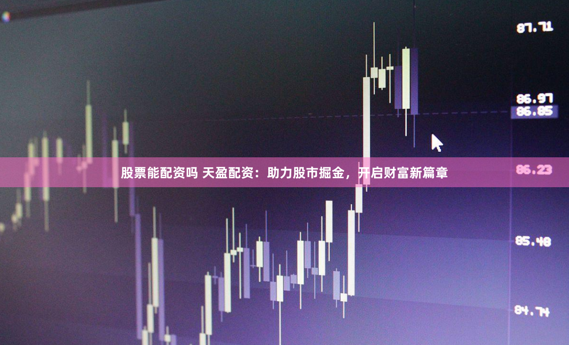 股票能配资吗 天盈配资：助力股市掘金，开启财富新篇章
