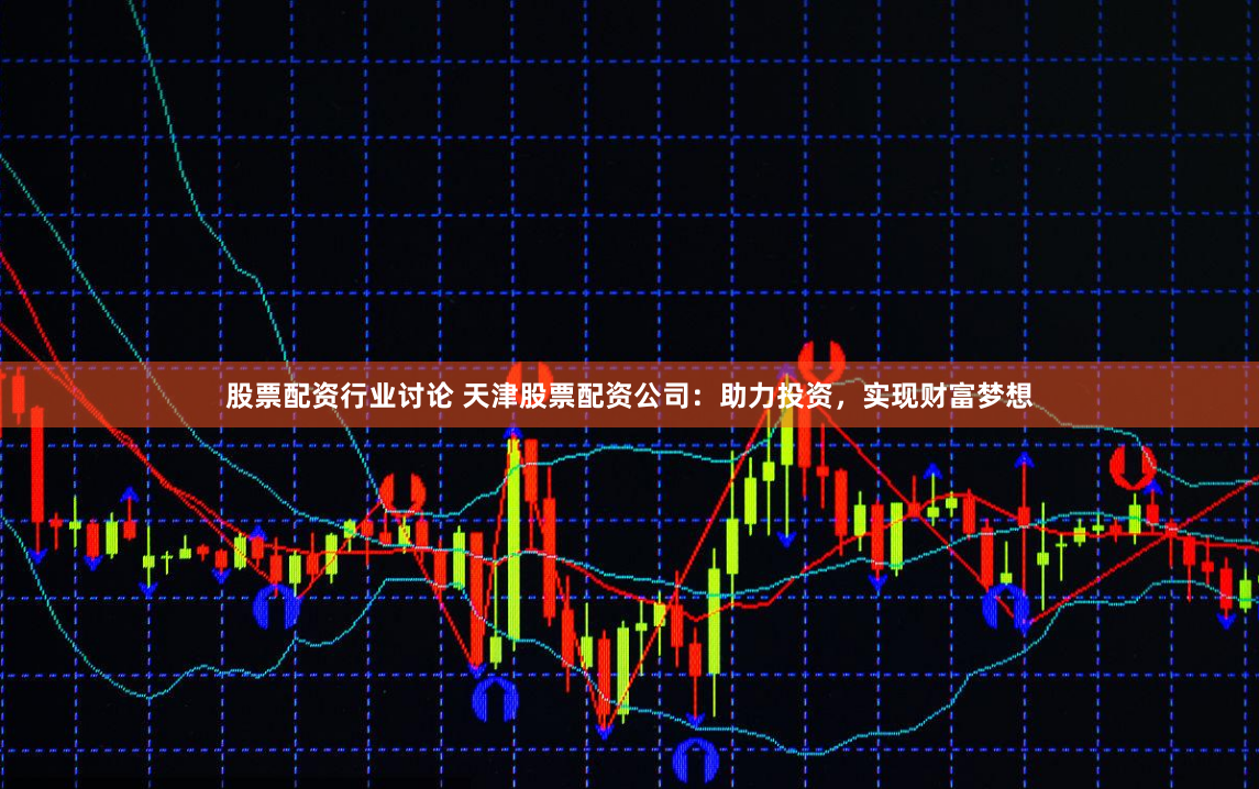 股票配资行业讨论 天津股票配资公司：助力投资，实现财富梦想