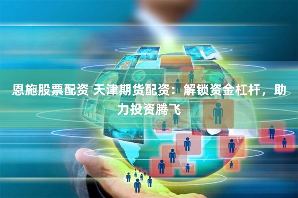 恩施股票配资 天津期货配资：解锁资金杠杆，助力投资腾飞