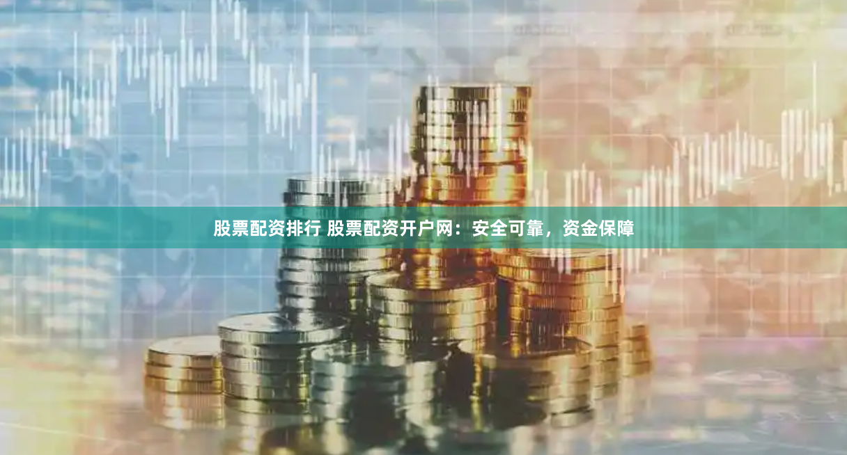 股票配资排行 股票配资开户网：安全可靠，资金保障