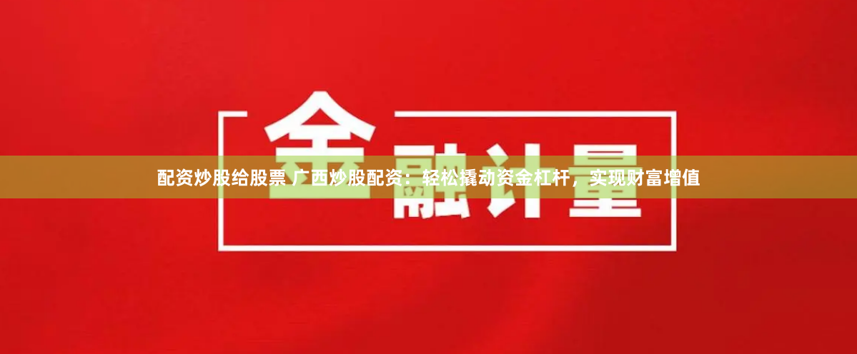 配资炒股给股票 广西炒股配资：轻松撬动资金杠杆，实现财富增值