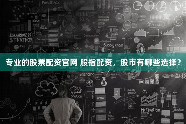 专业的股票配资官网 股指配资，股市有哪些选择？