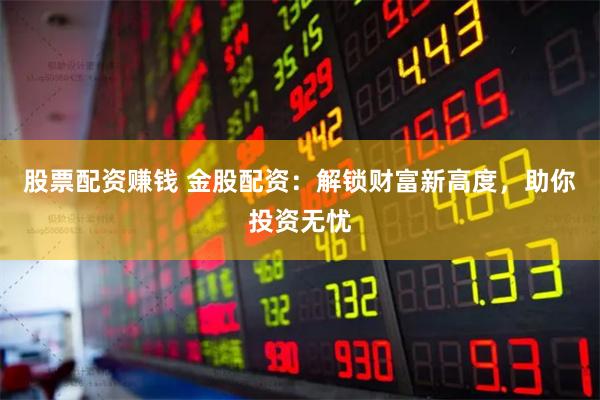 股票配资赚钱 金股配资：解锁财富新高度，助你投资无忧