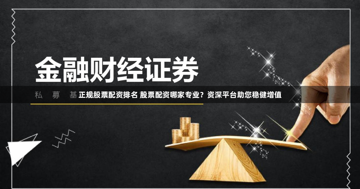 正规股票配资排名 股票配资哪家专业？资深平台助您稳健增值