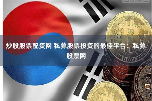 炒股股票配资网 私募股票投资的最佳平台：私募股票网