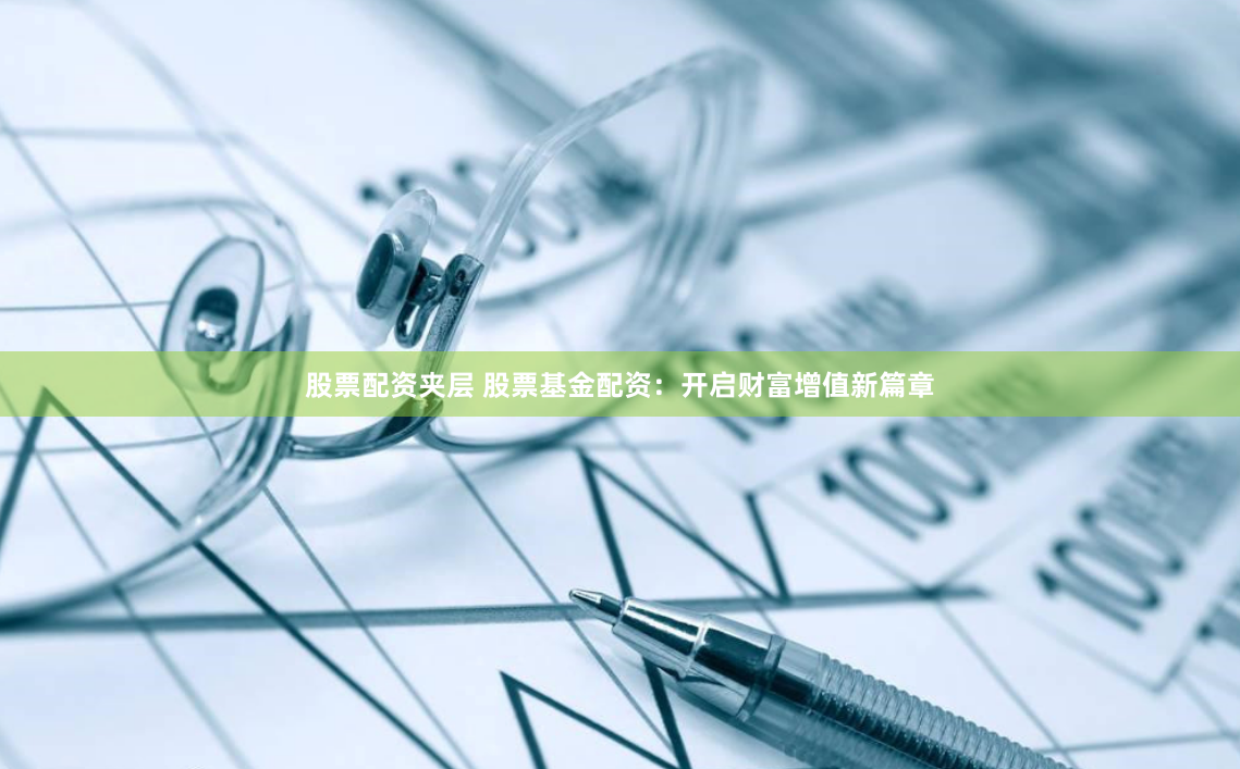 股票配资夹层 股票基金配资：开启财富增值新篇章