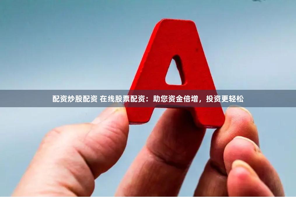 配资炒股配资 在线股票配资：助您资金倍增，投资更轻松