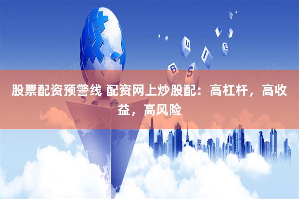 股票配资预警线 配资网上炒股配：高杠杆，高收益，高风险