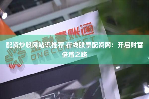配资炒股网站识推荐 在线股票配资网：开启财富倍增之路