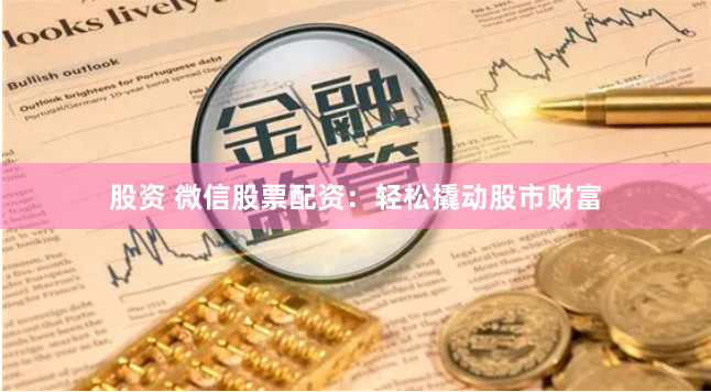 股资 微信股票配资：轻松撬动股市财富