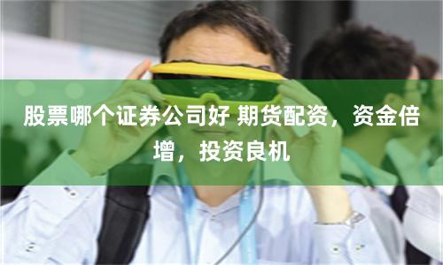股票哪个证券公司好 期货配资，资金倍增，投资良机