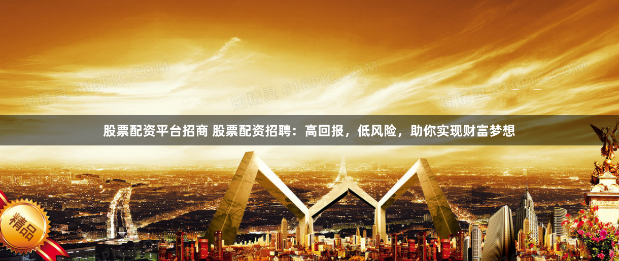 股票配资平台招商 股票配资招聘：高回报，低风险，助你实现财富梦想