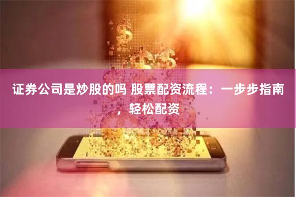 证券公司是炒股的吗 股票配资流程：一步步指南，轻松配资