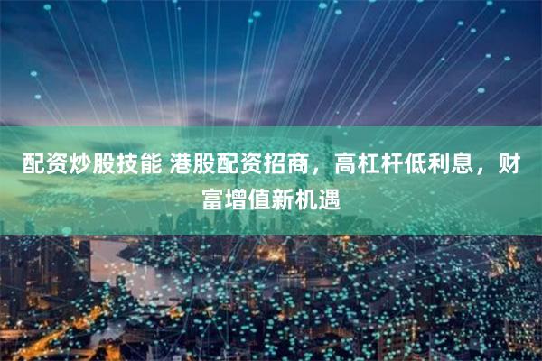 配资炒股技能 港股配资招商，高杠杆低利息，财富增值新机遇