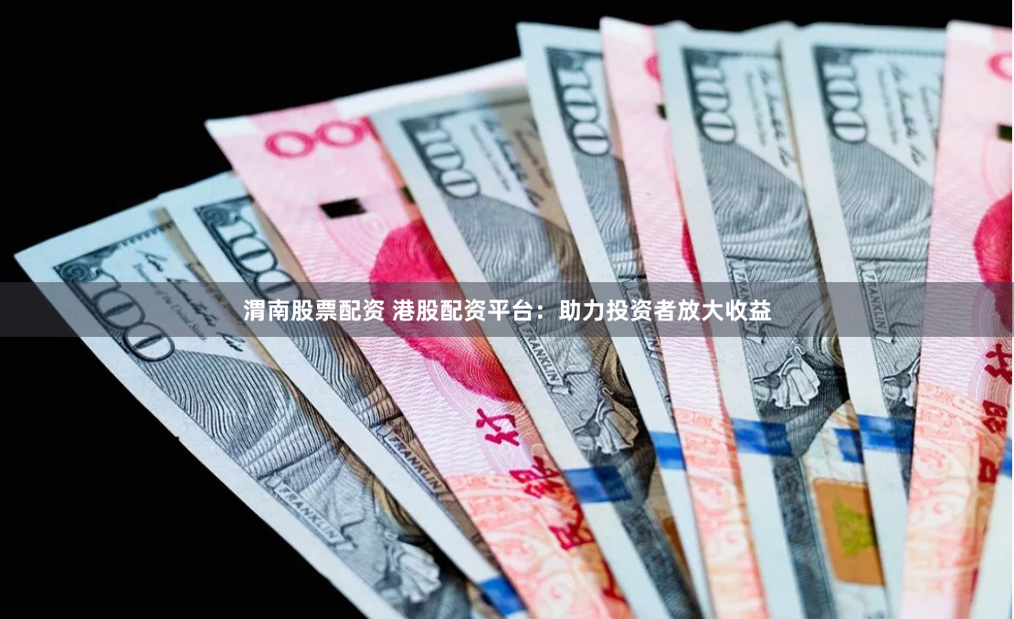 渭南股票配资 港股配资平台：助力投资者放大收益