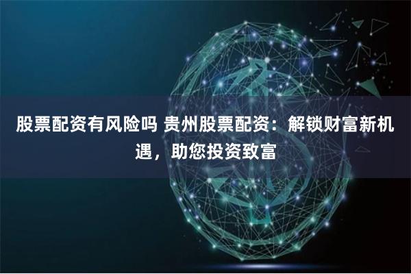股票配资有风险吗 贵州股票配资：解锁财富新机遇，助您投资致富